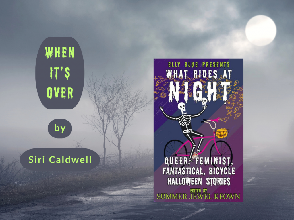 "When It's Over" by Siri Caldwell, a short story in "What Rides At Night" anthology